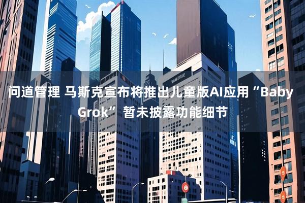 问道管理 马斯克宣布将推出儿童版AI应用“Baby Grok” 暂未披露功能细节