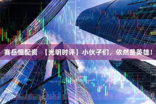 赛岳恒配资  【光明时评】小伙子们，依然是英雄！