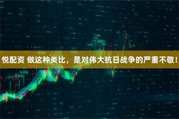 悦配资 做这种类比，是对伟大抗日战争的严重不敬！
