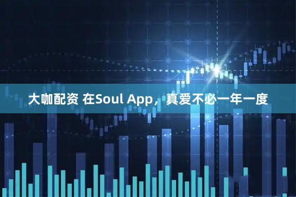大咖配资 在Soul App，真爱不必一年一度