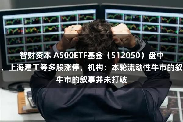 智财资本 A500ETF基金（512050）盘中创历史新高，上海建工等多股涨停，机构：本轮流动性牛市的叙事并未打破