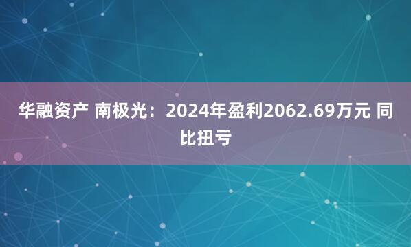 华融资产 南极光：2024年盈利2062.69万元 同比扭亏