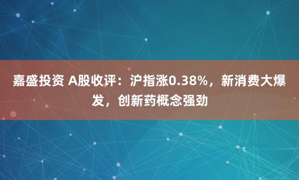 嘉盛投资 A股收评：沪指涨0.38%，新消费大爆发，创新药概念强劲