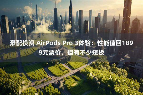 豪配投资 AirPods Pro 3体验：性能值回1899元票价，但有不少短板