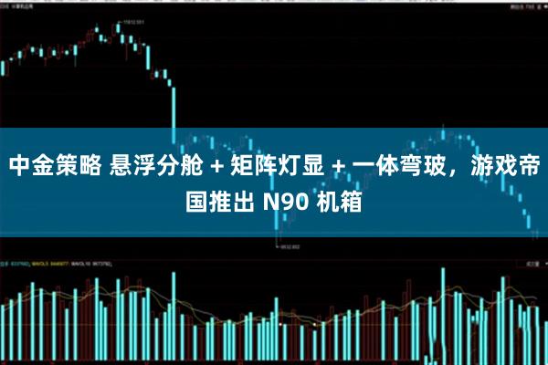 中金策略 悬浮分舱 + 矩阵灯显 + 一体弯玻，游戏帝国推出 N90 机箱