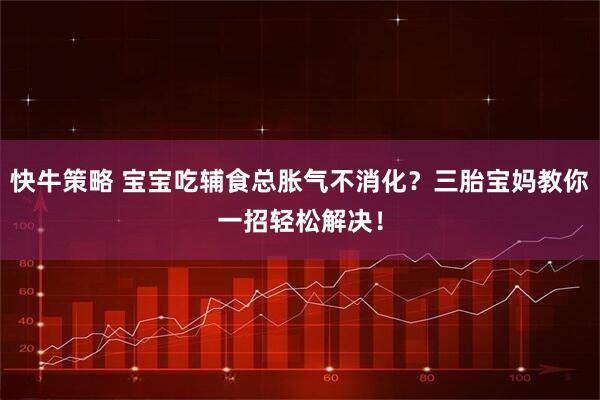 快牛策略 宝宝吃辅食总胀气不消化？三胎宝妈教你一招轻松解决！