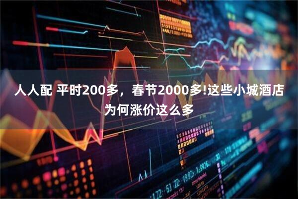 人人配 平时200多，春节2000多!这些小城酒店为何涨价这么多