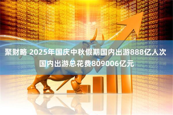 聚财略 2025年国庆中秋假期国内出游888亿人次 国内出游总花费809006亿元